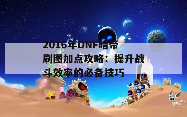 2016年DNF暗帝刷图加点攻略：提升战斗效率的必备技巧