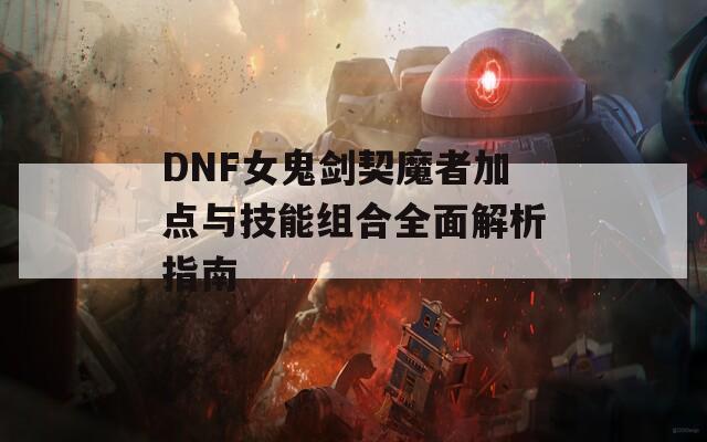 DNF女鬼剑契魔者加点与技能组合全面解析指南