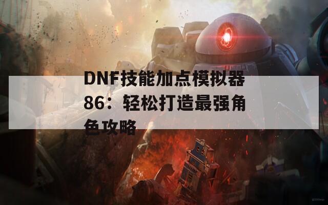 DNF技能加点模拟器86：轻松打造最强角色攻略