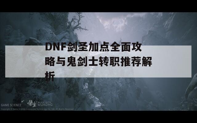 DNF剑圣加点全面攻略与鬼剑士转职推荐解析