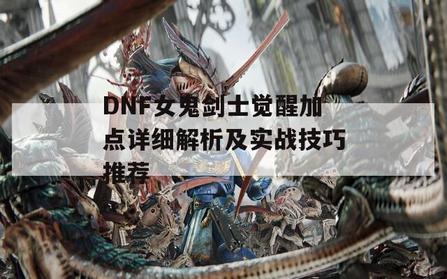 DNF女鬼剑士觉醒加点详细解析及实战技巧推荐