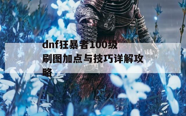 dnf狂暴者100级刷图加点与技巧详解攻略