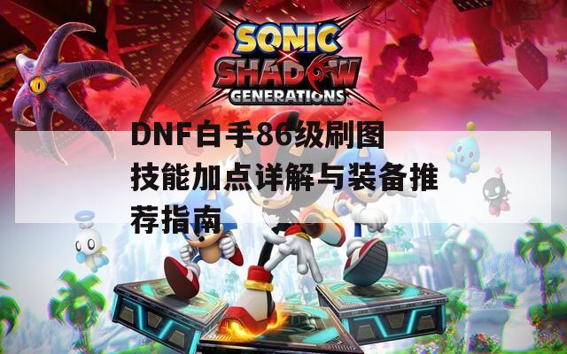 DNF白手86级刷图技能加点详解与装备推荐指南