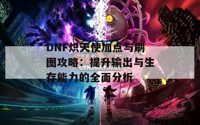 DNF炽天使加点与刷图攻略：提升输出与生存能力的全面分析