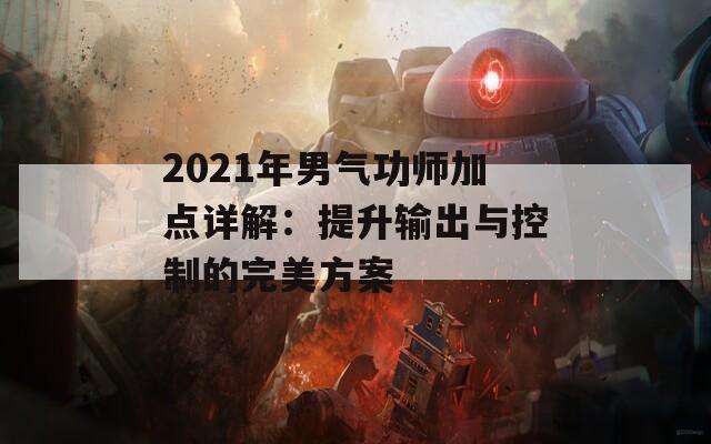 2021年男气功师加点详解：提升输出与控制的完美方案