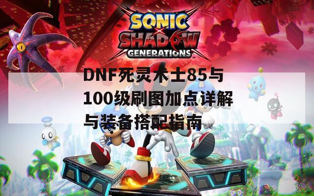 DNF死灵术士85与100级刷图加点详解与装备搭配指南