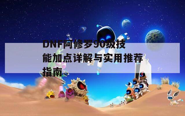 DNF阿修罗90级技能加点详解与实用推荐指南