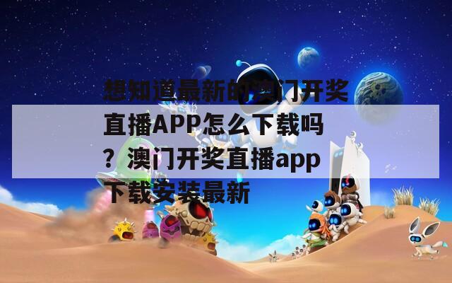 想知道最新的澳门开奖直播APP怎么下载吗？澳门开奖直播app下载安装最新