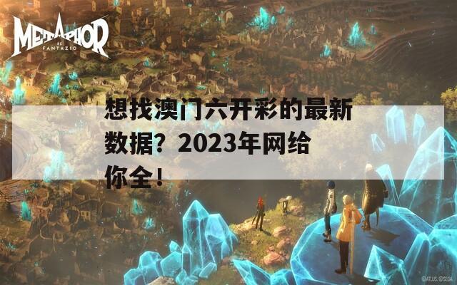 想找澳门六开彩的最新数据？2023年网给你全！