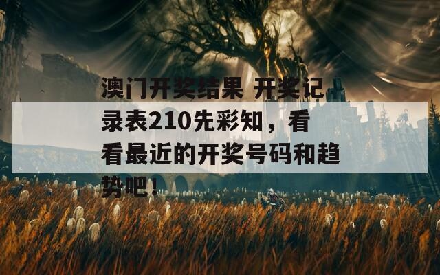 澳门开奖结果 开奖记录表210先彩知，看看最近的开奖号码和趋势吧！