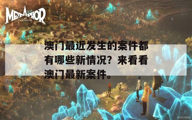 澳门最近发生的案件都有哪些新情况？来看看澳门最新案件。