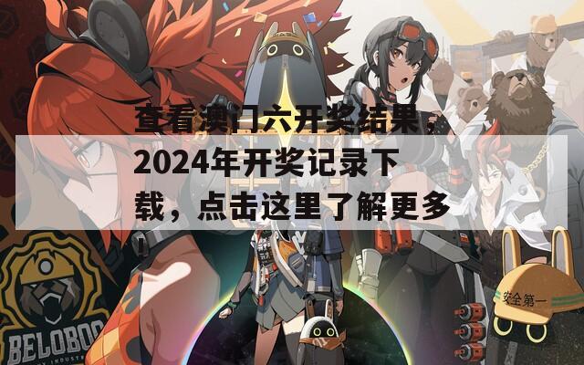 查看澳门六开奖结果，2024年开奖记录下载，点击这里了解更多！