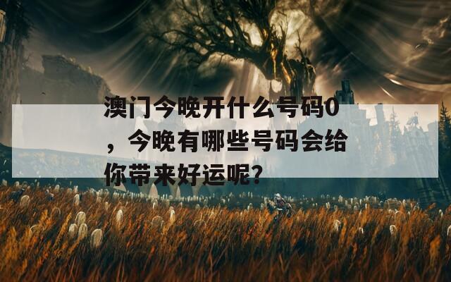 澳门今晚开什么号码0，今晚有哪些号码会给你带来好运呢？