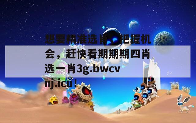 想要精准选肖，把握机会，赶快看期期期四肖选一肖3g.bwcvnj.icu！