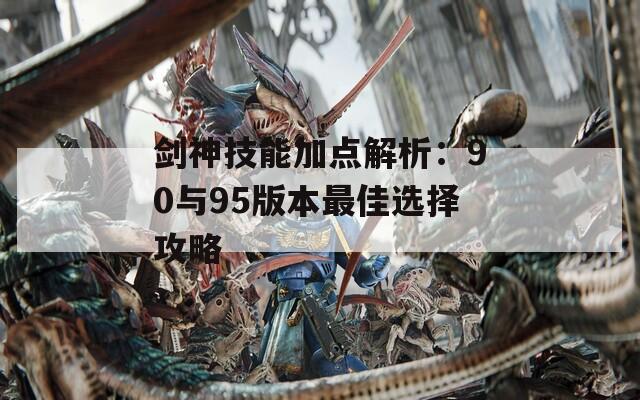 剑神技能加点解析：90与95版本最佳选择攻略