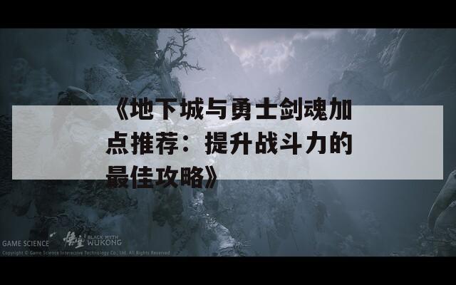 《地下城与勇士剑魂加点推荐：提升战斗力的最佳攻略》