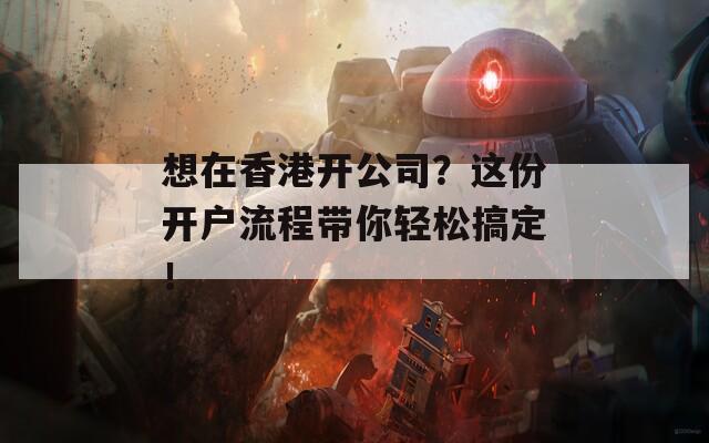 想在香港开公司？这份开户流程带你轻松搞定！