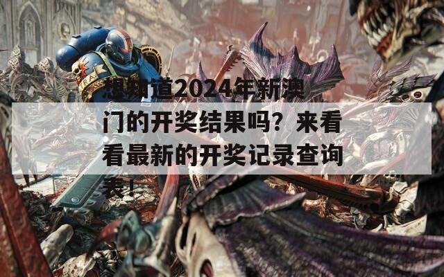 想知道2024年新澳门的开奖结果吗？来看看最新的开奖记录查询表！