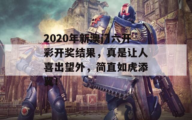 2020年新澳门六开彩开奖结果，真是让人喜出望外，简直如虎添翼！