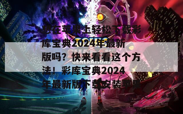 想在苹果上轻松下载彩库宝典2024年最新版吗？快来看看这个方法！彩库宝典2024年最新版下载安装苹果