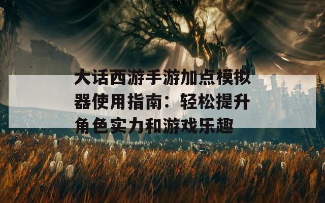 大话西游手游加点模拟器使用指南：轻松提升角色实力和游戏乐趣