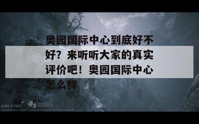 奥园国际中心到底好不好？来听听大家的真实评价吧！奥园国际中心怎么样