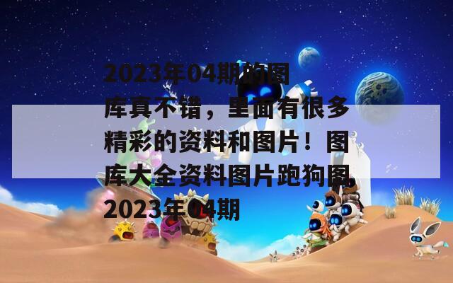 2023年04期的图库真不错，里面有很多精彩的资料和图片！图库大全资料图片跑狗图2023年04期