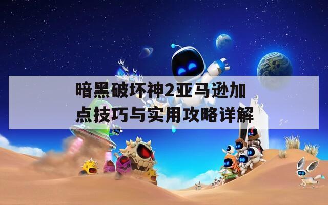 暗黑破坏神2亚马逊加点技巧与实用攻略详解