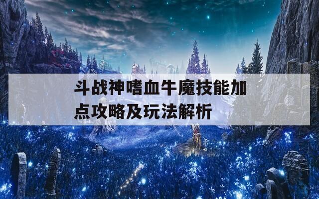 斗战神嗜血牛魔技能加点攻略及玩法解析