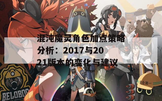 混沌魔灵角色加点策略分析：2017与2021版本的变化与建议