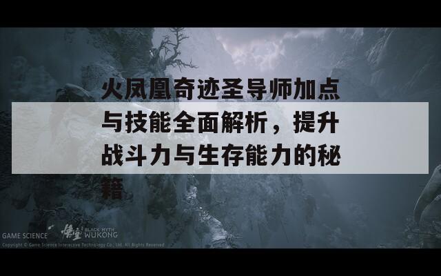 火凤凰奇迹圣导师加点与技能全面解析，提升战斗力与生存能力的秘籍