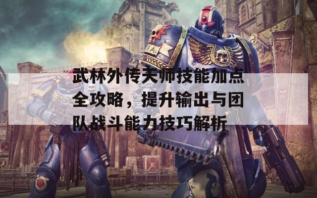 武林外传天师技能加点全攻略，提升输出与团队战斗能力技巧解析