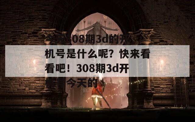 今天308期3d的开机号是什么呢？快来看看吧！308期3d开机号今天的