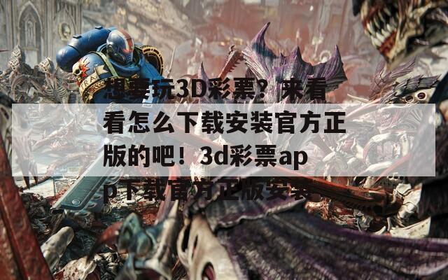 想要玩3D彩票？来看看怎么下载安装官方正版的吧！3d彩票app下载官方正版安装