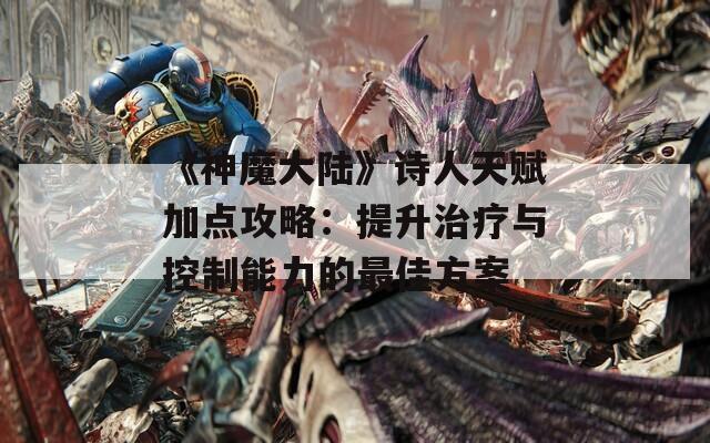 《神魔大陆》诗人天赋加点攻略：提升治疗与控制能力的最佳方案