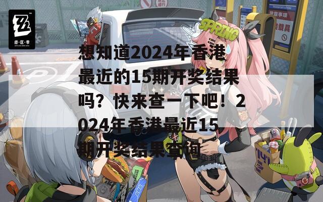 想知道2024年香港最近的15期开奖结果吗？快来查一下吧！2024年香港最近15期开奖结果查询