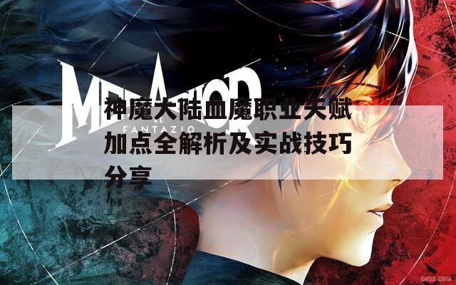 神魔大陆血魔职业天赋加点全解析及实战技巧分享