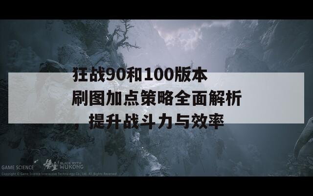 狂战90和100版本刷图加点策略全面解析，提升战斗力与效率