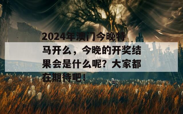 2024年澳门今晚特马开么，今晚的开奖结果会是什么呢？大家都在期待吧！