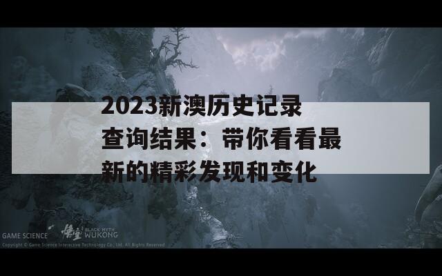 2023新澳历史记录查询结果：带你看看最新的精彩发现和变化