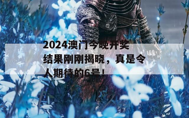 2024澳门今晚开奖结果刚刚揭晓，真是令人期待的6号！