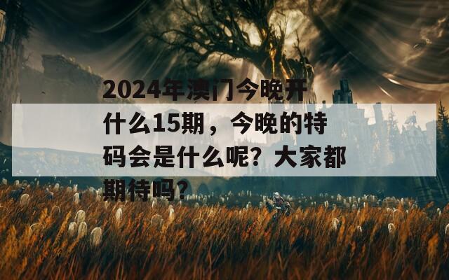 2024年澳门今晚开什么15期，今晚的特码会是什么呢？大家都期待吗？