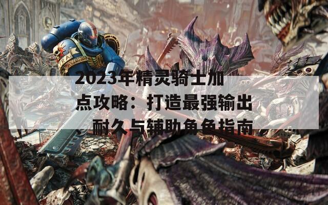 2023年精灵骑士加点攻略：打造最强输出、耐久与辅助角色指南