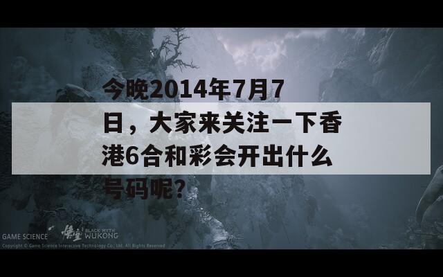 今晚2014年7月7日，大家来关注一下香港6合和彩会开出什么号码呢？