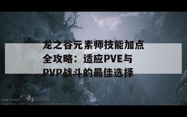 龙之谷元素师技能加点全攻略：适应PVE与PVP战斗的最佳选择