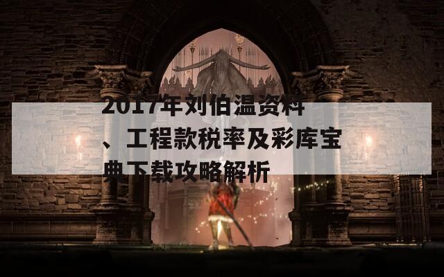 2017年刘伯温资料、工程款税率及彩库宝典下载攻略解析