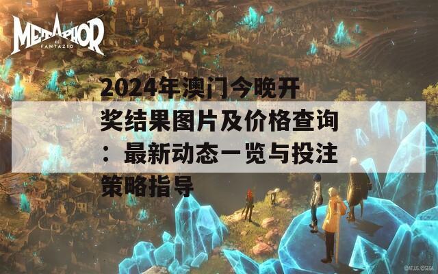 2024年澳门今晚开奖结果图片及价格查询：最新动态一览与投注策略指导