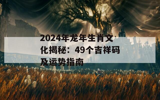 2024年龙年生肖文化揭秘：49个吉祥码及运势指南