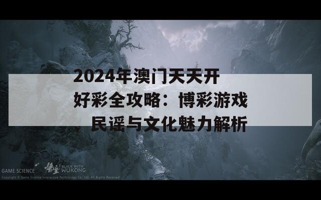 2024年澳门天天开好彩全攻略：博彩游戏、民谣与文化魅力解析