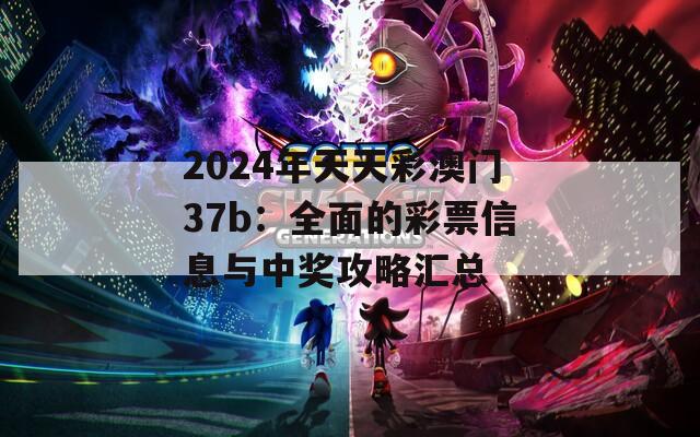 2024年天天彩澳门37b：全面的彩票信息与中奖攻略汇总